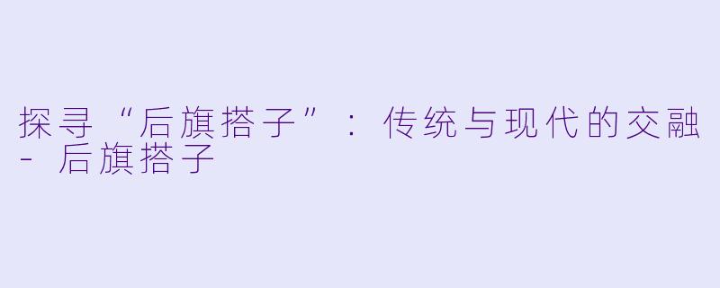 探寻“后旗搭子”：传统与现代的交融