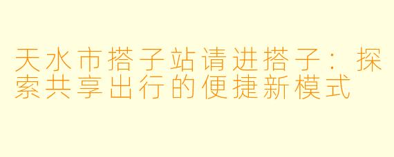 天水市搭子站请进搭子：探索共享出行的便捷新模式