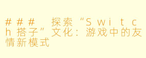### 探索“Switch搭子”文化：游戏中的友情新模式