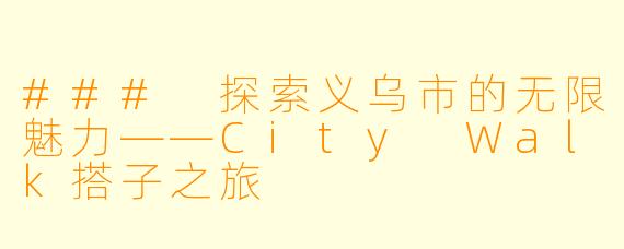 ### 探索义乌市的无限魅力——City Walk搭子之旅