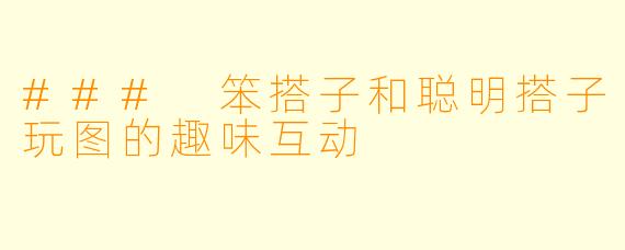 ### 笨搭子和聪明搭子玩图的趣味互动