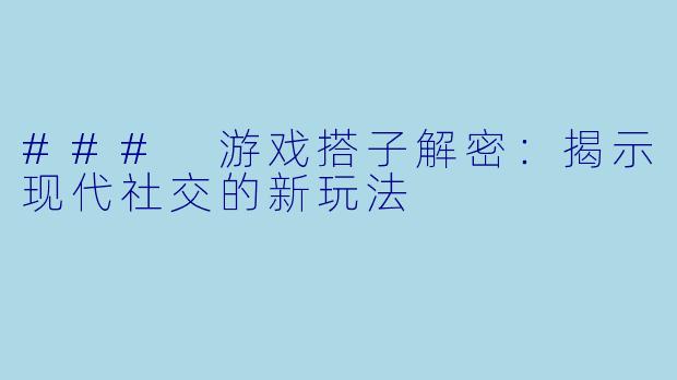 ### 游戏搭子解密：揭示现代社交的新玩法