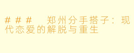 ### 郑州分手搭子：现代恋爱的解脱与重生