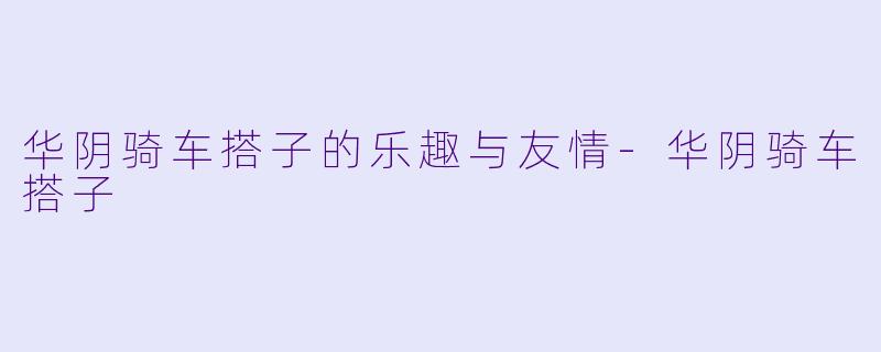 华阴骑车搭子的乐趣与友情