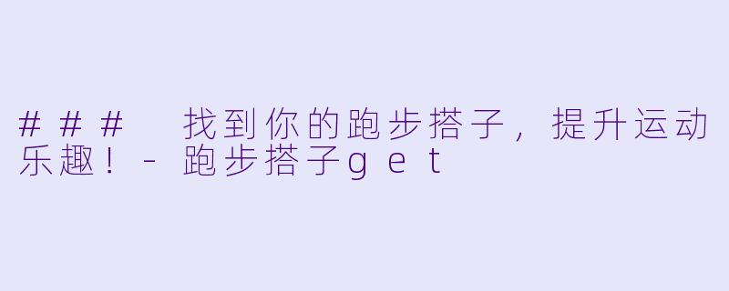 ### 找到你的跑步搭子，提升运动乐趣！-跑步搭子get