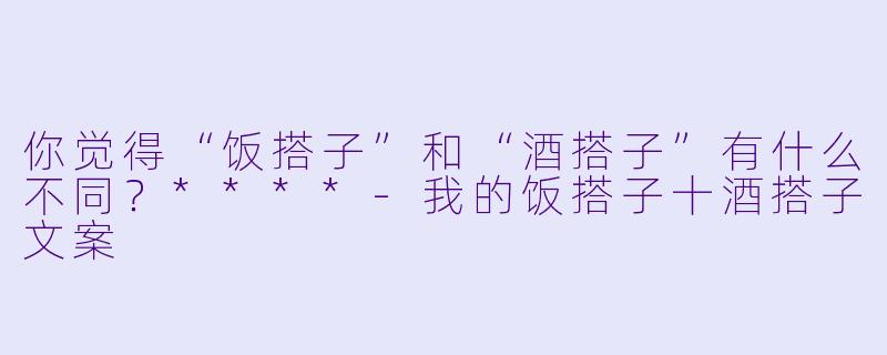 你觉得“饭搭子”和“酒搭子”有什么不同?****
