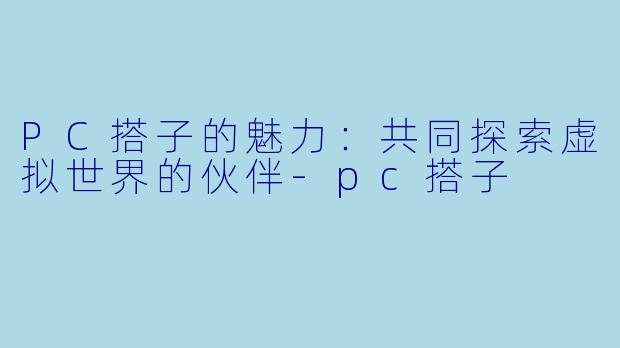 PC搭子的魅力:共同探索虚拟世界的伙伴