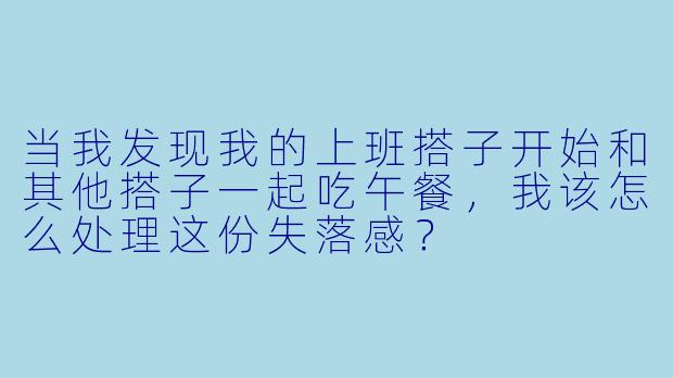 当我发现我的上班搭子开始和其他搭子一起吃午餐,我该怎么处理这份失落感?