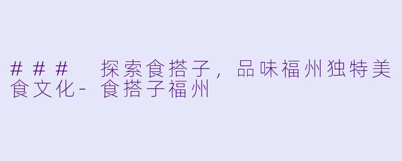 ### 探索食搭子，品味福州独特美食文化-食搭子福州