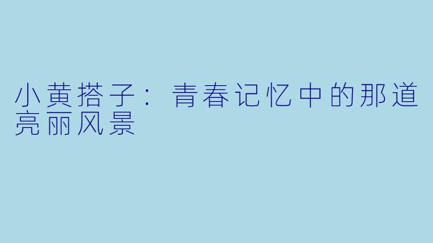 小黄搭子：青春记忆中的那道亮丽风景
