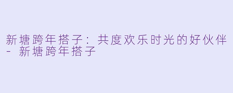 新塘跨年搭子：共度欢乐时光的好伙伴-新塘跨年搭子