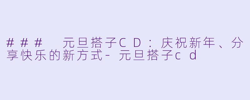 ### 元旦搭子CD：庆祝新年、分享快乐的新方式-元旦搭子cd