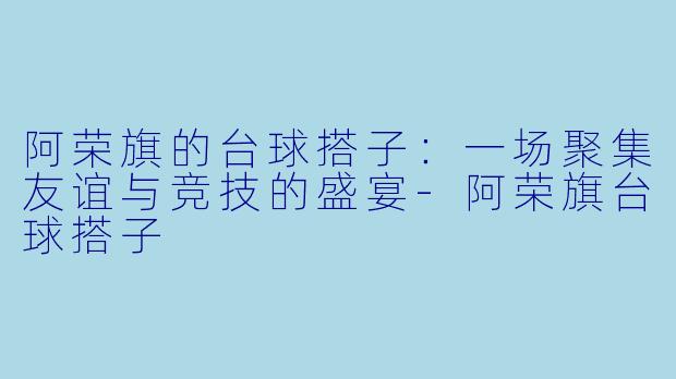 阿荣旗的台球搭子：一场聚集友谊与竞技的盛宴-阿荣旗台球搭子