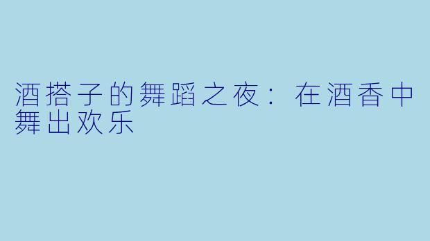 酒搭子的舞蹈之夜：在酒香中舞出欢乐