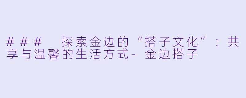 ### 探索金边的“搭子文化”：共享与温馨的生活方式-金边搭子