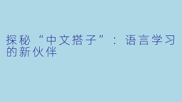 探秘“中文搭子”：语言学习的新伙伴