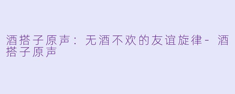 酒搭子原声:无酒不欢的友谊旋律