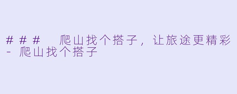 ### 爬山找个搭子，让旅途更精彩-爬山找个搭子