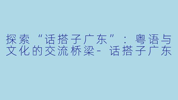 探索“话搭子广东”：粤语与文化的交流桥梁-话搭子广东