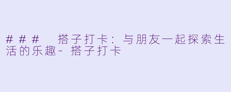### 搭子打卡：与朋友一起探索生活的乐趣-搭子打卡