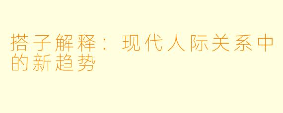 搭子解释：现代人际关系中的新趋势