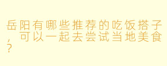 岳阳有哪些推荐的吃饭搭子,可以一起去尝试当地美食?