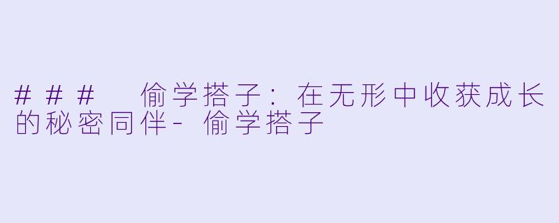 ### 偷学搭子：在无形中收获成长的秘密同伴-偷学搭子