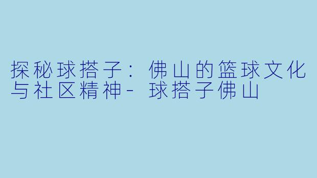 探秘球搭子：佛山的篮球文化与社区精神-球搭子佛山