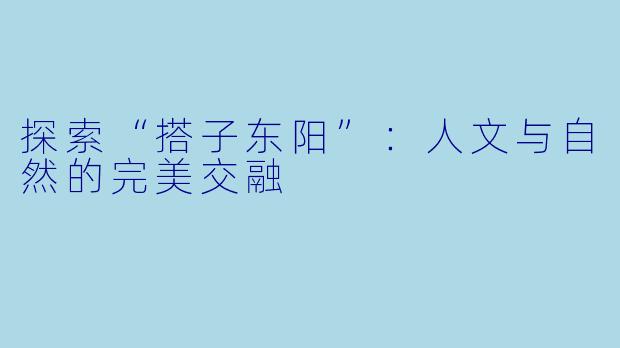 探索“搭子东阳”：人文与自然的完美交融