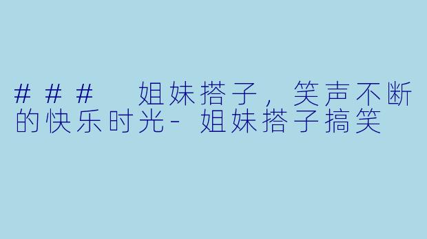 ### 姐妹搭子,笑声不断的快乐时光
