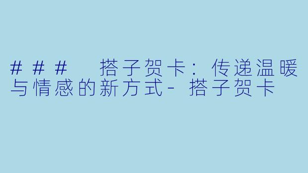 ### 搭子贺卡：传递温暖与情感的新方式-搭子贺卡