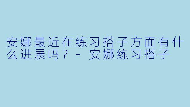 安娜最近在练习搭子方面有什么进展吗？