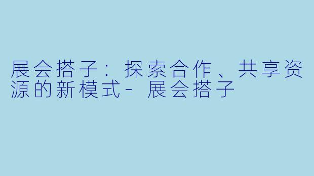 展会搭子：探索合作、共享资源的新模式-展会搭子