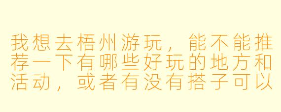 我想去梧州游玩，能不能推荐一下有哪些好玩的地方和活动，或者有没有搭子可以一起游玩呢？