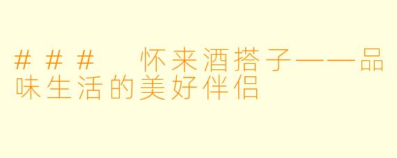 ### 怀来酒搭子——品味生活的美好伴侣