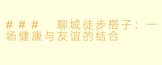 ### 聊城徒步搭子：一场健康与友谊的结合