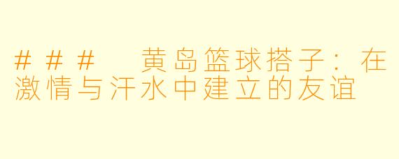 ### 黄岛篮球搭子：在激情与汗水中建立的友谊