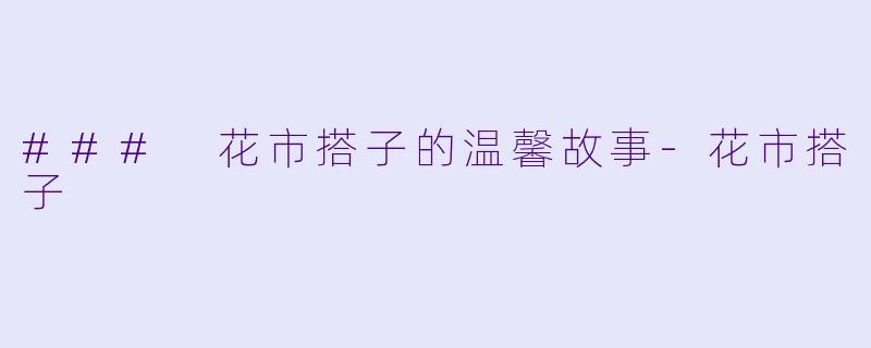 ### 花市搭子的温馨故事