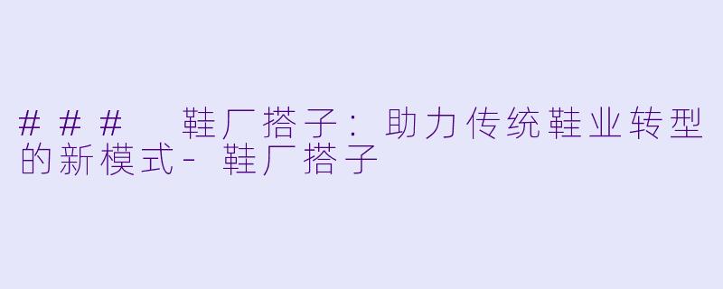 ### 鞋厂搭子：助力传统鞋业转型的新模式-鞋厂搭子