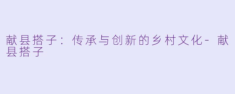 献县搭子：传承与创新的乡村文化-献县搭子
