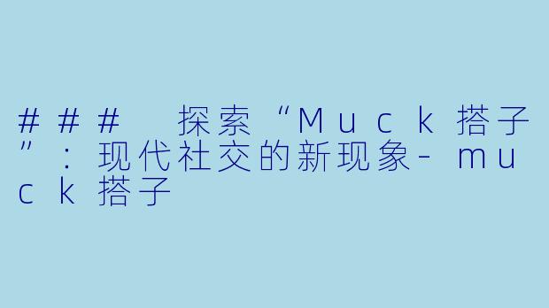 ### 探索“Muck搭子”：现代社交的新现象-muck搭子
