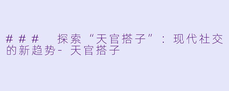 ### 探索“天官搭子”：现代社交的新趋势-天官搭子