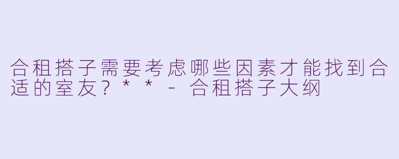 合租搭子需要考虑哪些因素才能找到合适的室友?**