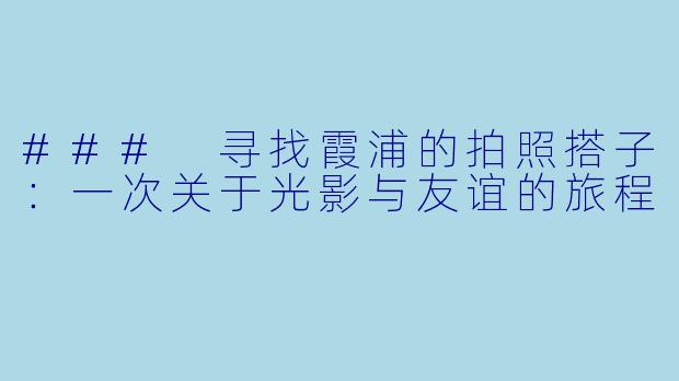 ### 寻找霞浦的拍照搭子:一次关于光影与友谊的旅程