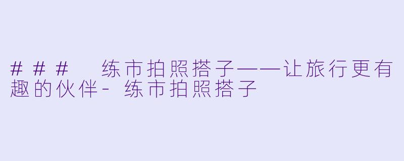 ### 练市拍照搭子——让旅行更有趣的伙伴-练市拍照搭子