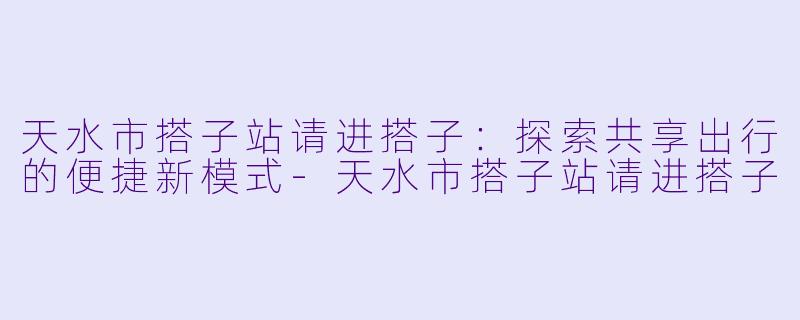 天水市搭子站请进搭子：探索共享出行的便捷新模式-天水市搭子站请进搭子