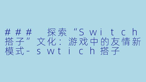 ### 探索“Switch搭子”文化：游戏中的友情新模式-swtich搭子