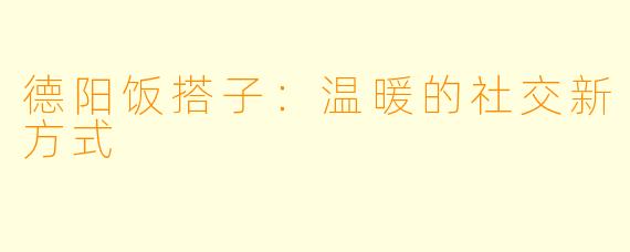 德阳饭搭子：温暖的社交新方式