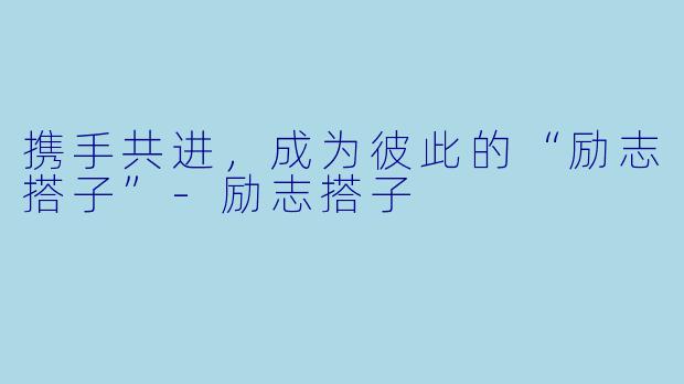 携手共进，成为彼此的“励志搭子”-励志搭子