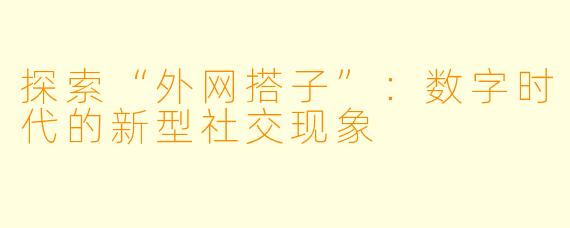 探索“外网搭子”：数字时代的新型社交现象